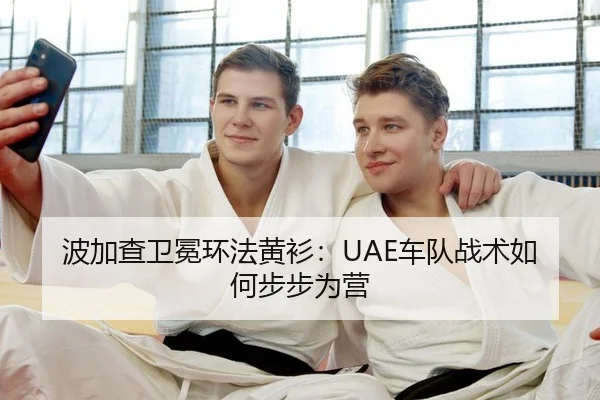 波加查卫冕环法黄衫：UAE车队战术如何步步为营